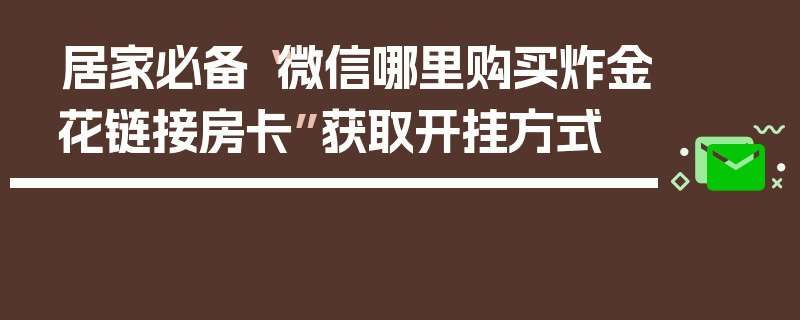 居家必备“微信哪里购买炸金花链接房卡”获取开挂方式