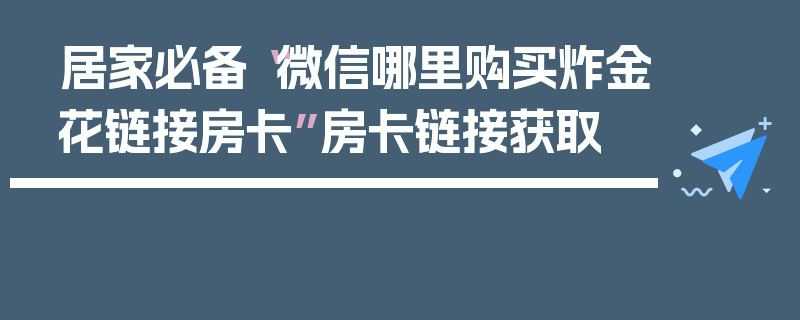 居家必备“微信哪里购买炸金花链接房卡”房卡链接获取