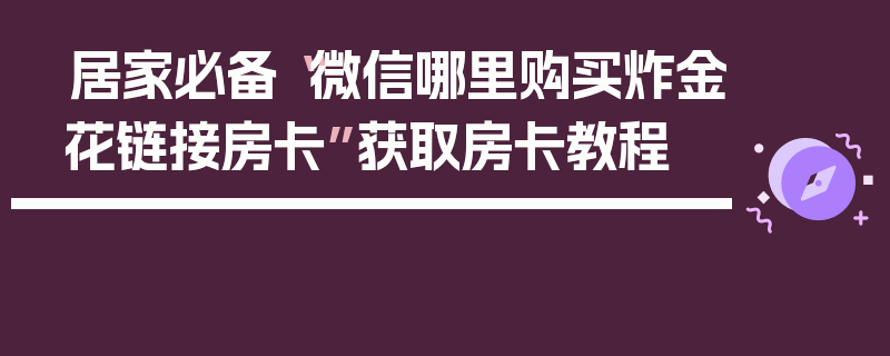 居家必备“微信哪里购买炸金花链接房卡”获取房卡教程