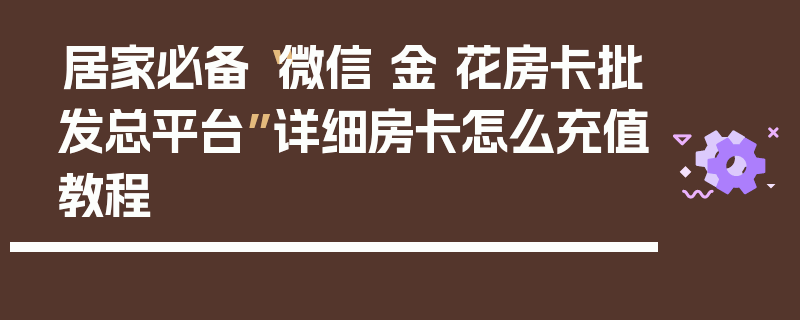 居家必备“微信 金 花房卡批发总平台”详细房卡怎么充值教程