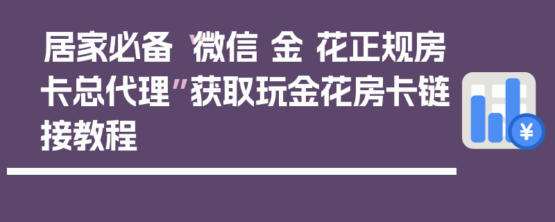 居家必备“微信 金 花正规房卡总代理”获取玩金花房卡链接教程