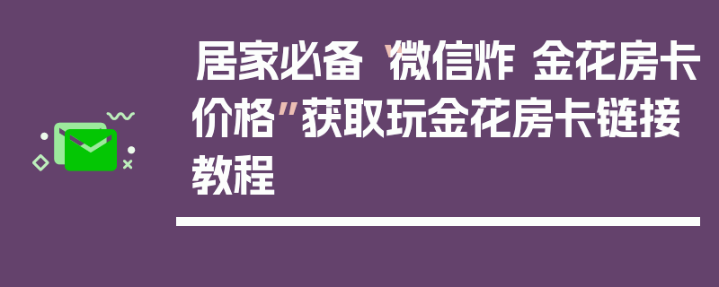 居家必备“微信炸 金花房卡价格”获取玩金花房卡链接教程
