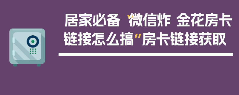 居家必备“微信炸 金花房卡链接怎么搞”房卡链接获取