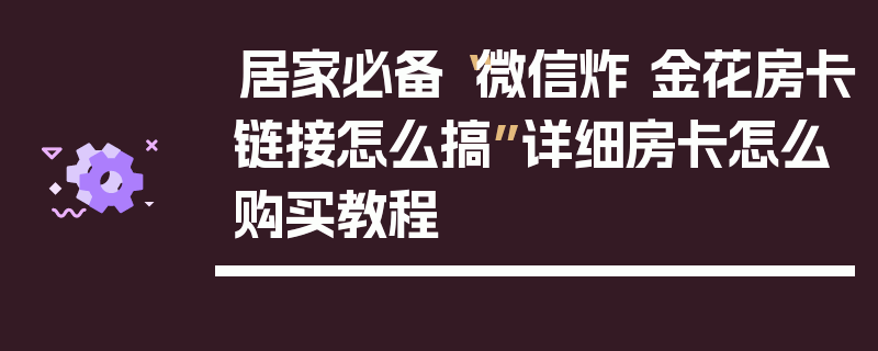 居家必备“微信炸 金花房卡链接怎么搞”详细房卡怎么购买教程