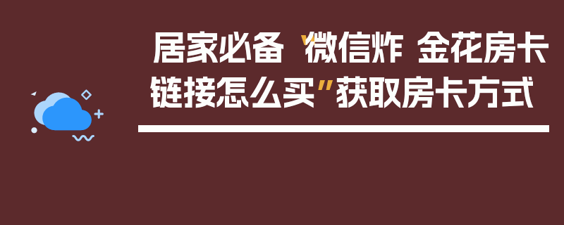 居家必备“微信炸 金花房卡链接怎么买”获取房卡方式