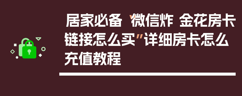 居家必备“微信炸 金花房卡链接怎么买”详细房卡怎么充值教程