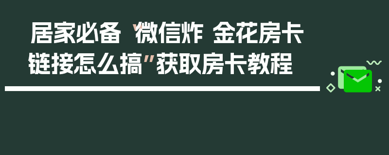 居家必备“微信炸 金花房卡链接怎么搞”获取房卡教程