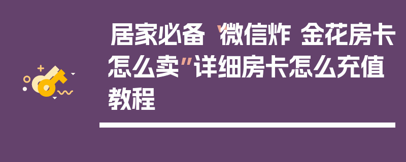 居家必备“微信炸 金花房卡怎么卖”详细房卡怎么充值教程