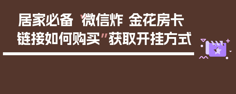 居家必备“微信炸 金花房卡链接如何购买”获取开挂方式