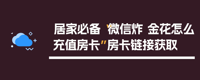 居家必备“微信炸 金花怎么充值房卡”房卡链接获取