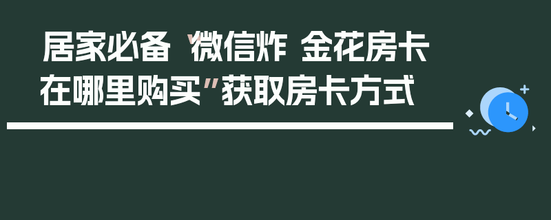居家必备“微信炸 金花房卡在哪里购买”获取房卡方式