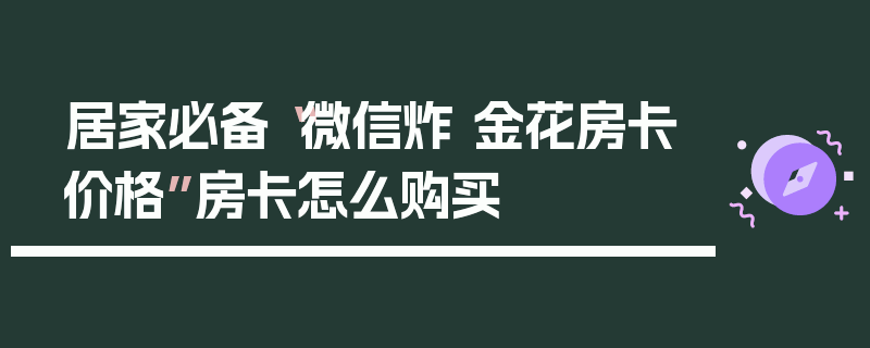 居家必备“微信炸 金花房卡价格”房卡怎么购买