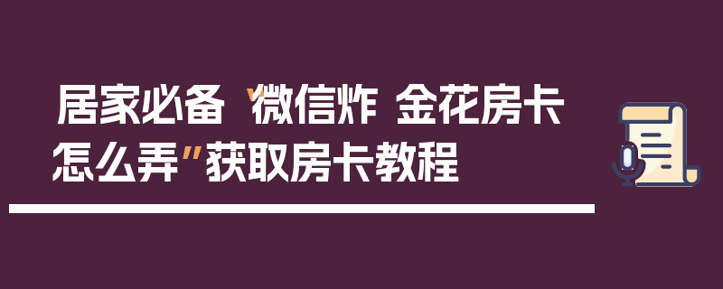 居家必备“微信炸 金花房卡怎么弄”获取房卡教程