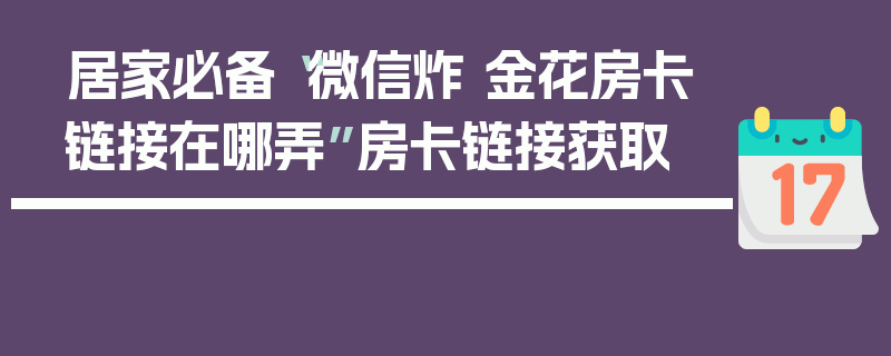 居家必备“微信炸 金花房卡链接在哪弄”房卡链接获取