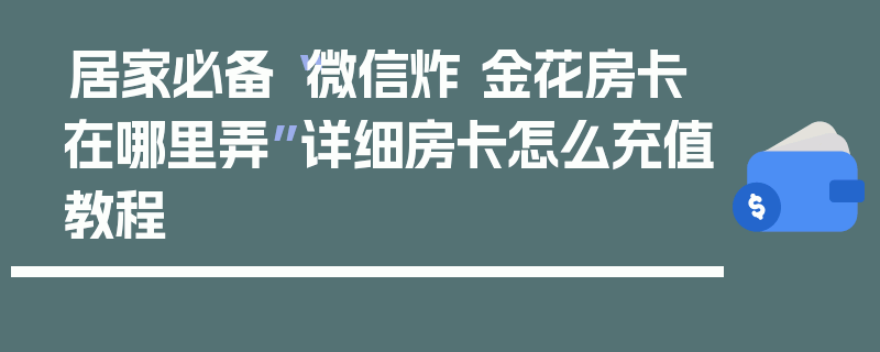居家必备“微信炸 金花房卡在哪里弄”详细房卡怎么充值教程