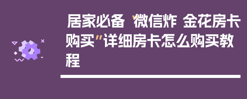 居家必备“微信炸 金花房卡购买”详细房卡怎么购买教程