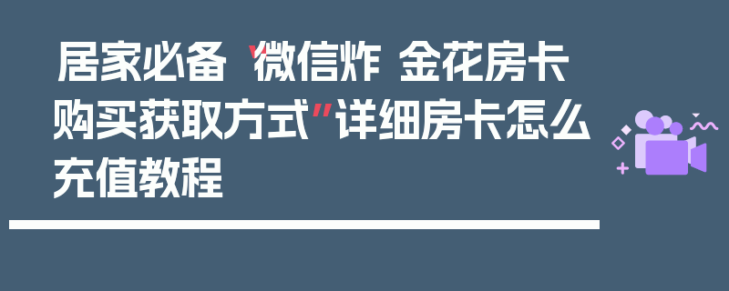 居家必备“微信炸 金花房卡购买获取方式”详细房卡怎么充值教程