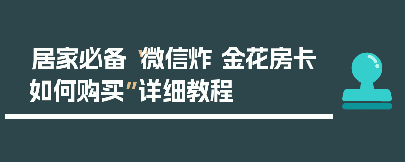 居家必备“微信炸 金花房卡如何购买”详细教程