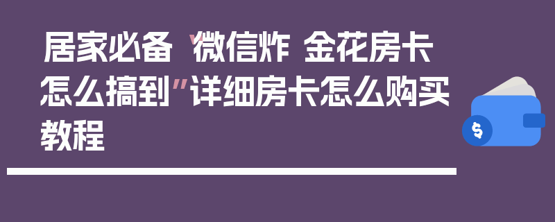 居家必备“微信炸 金花房卡怎么搞到”详细房卡怎么购买教程