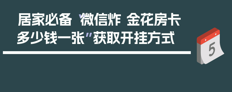 居家必备“微信炸 金花房卡多少钱一张”获取开挂方式