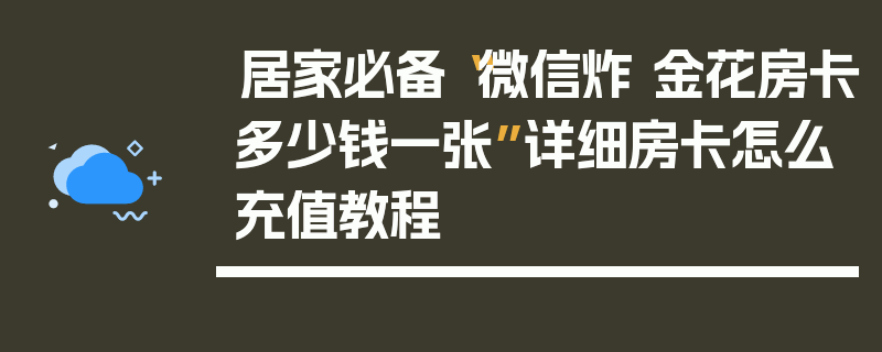 居家必备“微信炸 金花房卡多少钱一张”详细房卡怎么充值教程