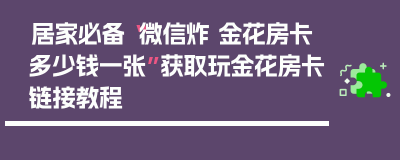 居家必备“微信炸 金花房卡多少钱一张”获取玩金花房卡链接教程