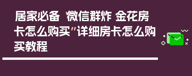 居家必备“微信群炸·金花房卡怎么购买”详细房卡怎么购买教程
