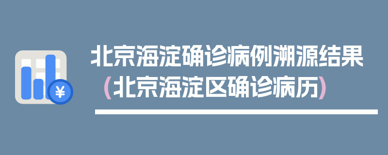 北京海淀确诊病例溯源结果(北京海淀区确诊病历)