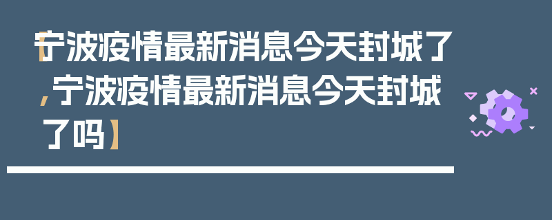 【宁波疫情最新消息今天封城了,宁波疫情最新消息今天封城了吗】