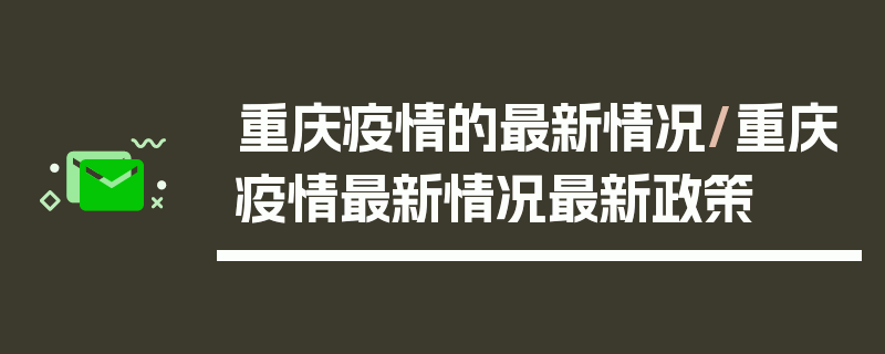 重庆疫情的最新情况/重庆疫情最新情况最新政策
