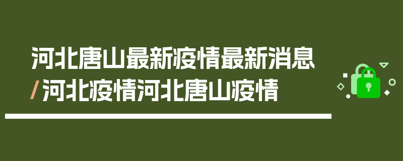 河北唐山最新疫情最新消息/河北疫情河北唐山疫情