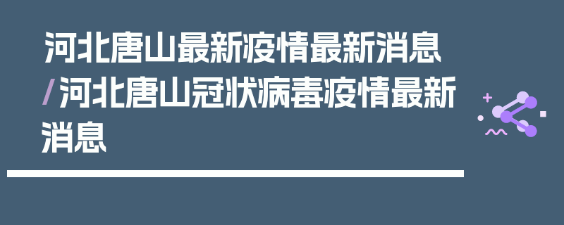 河北唐山最新疫情最新消息/河北唐山冠状病毒疫情最新消息