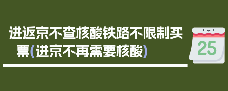 进返京不查核酸铁路不限制买票(进京不再需要核酸)