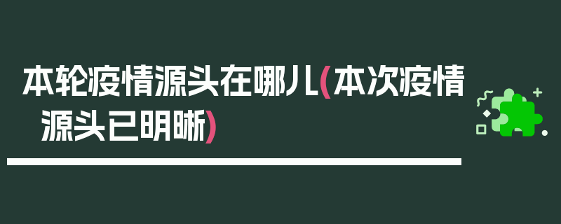 本轮疫情源头在哪儿(本次疫情源头已明晰)