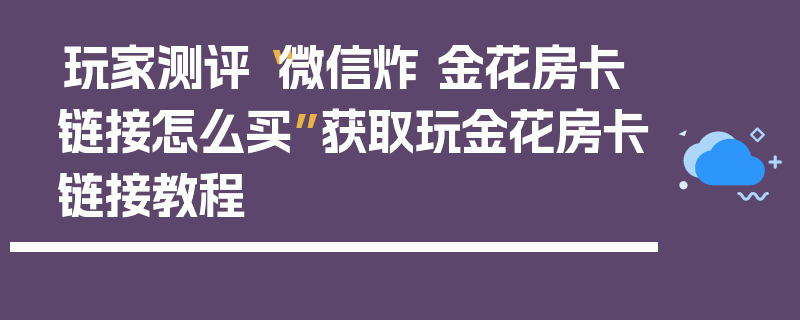 玩家测评“微信炸 金花房卡链接怎么买”获取玩金花房卡链接教程
