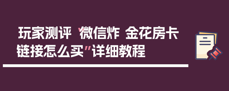 玩家测评“微信炸 金花房卡链接怎么买”详细教程