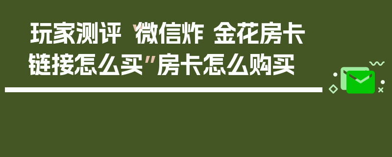 玩家测评“微信炸 金花房卡链接怎么买”房卡怎么购买