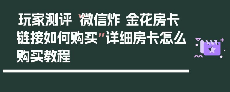 玩家测评“微信炸 金花房卡链接如何购买”详细房卡怎么购买教程