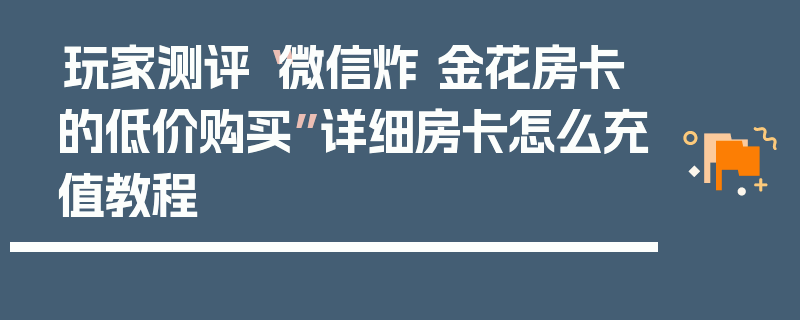 玩家测评“微信炸 金花房卡的低价购买”详细房卡怎么充值教程