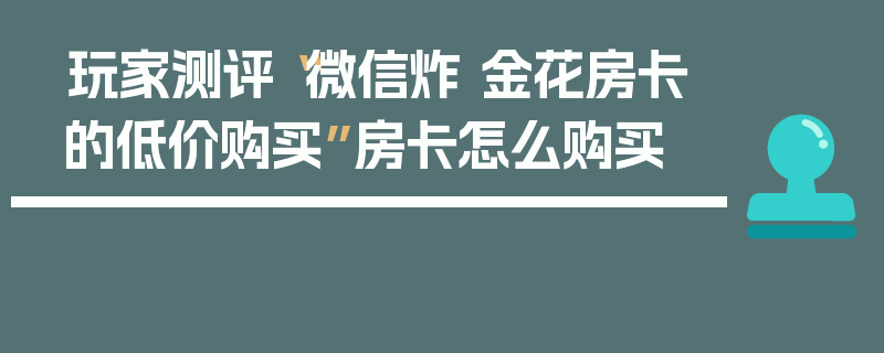 玩家测评“微信炸 金花房卡的低价购买”房卡怎么购买