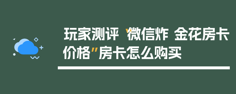 玩家测评“微信炸 金花房卡价格”房卡怎么购买
