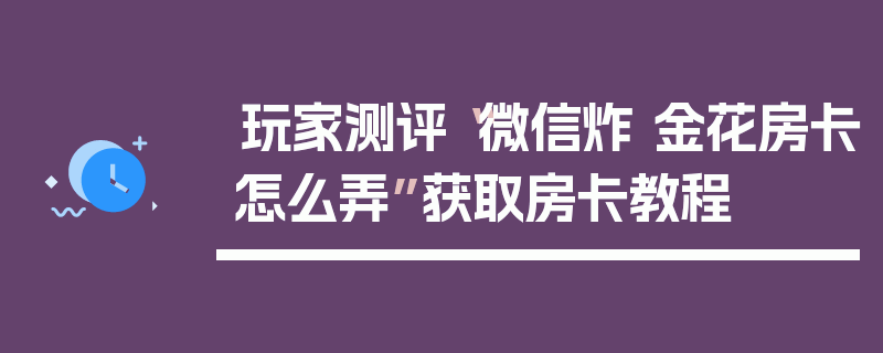 玩家测评“微信炸 金花房卡怎么弄”获取房卡教程