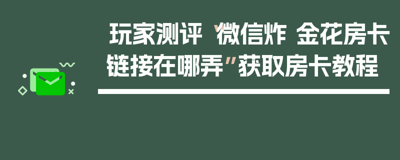 玩家测评“微信炸 金花房卡链接在哪弄”获取房卡教程
