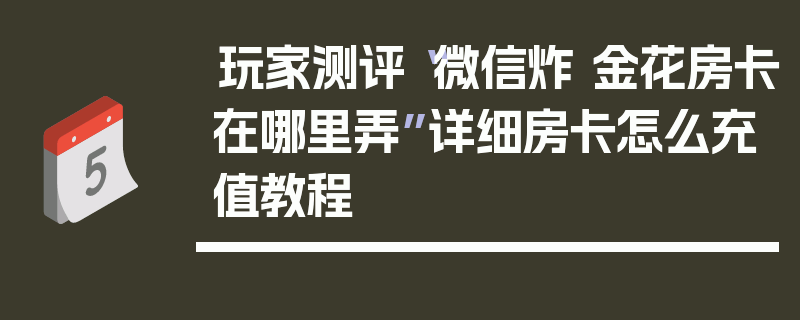 玩家测评“微信炸 金花房卡在哪里弄”详细房卡怎么充值教程