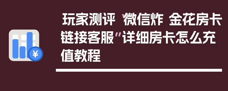 玩家测评“微信炸 金花房卡链接客服”详细房卡怎么充值教程