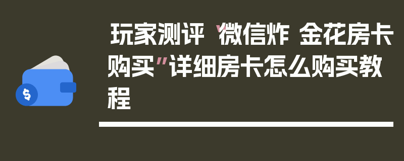 玩家测评“微信炸 金花房卡购买”详细房卡怎么购买教程