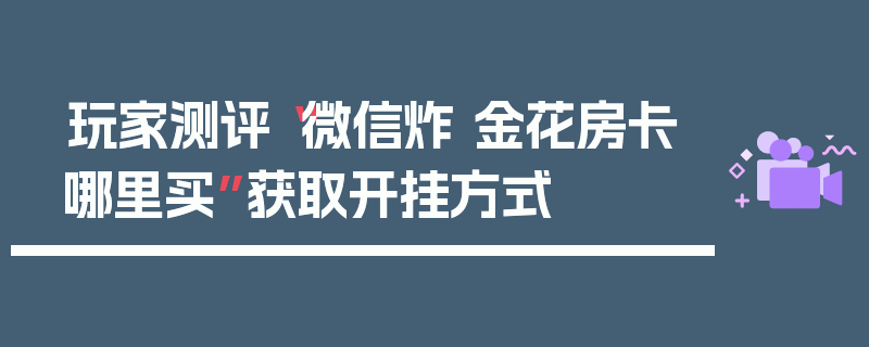 玩家测评“微信炸 金花房卡哪里买”获取开挂方式