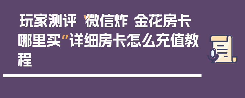 玩家测评“微信炸 金花房卡哪里买”详细房卡怎么充值教程