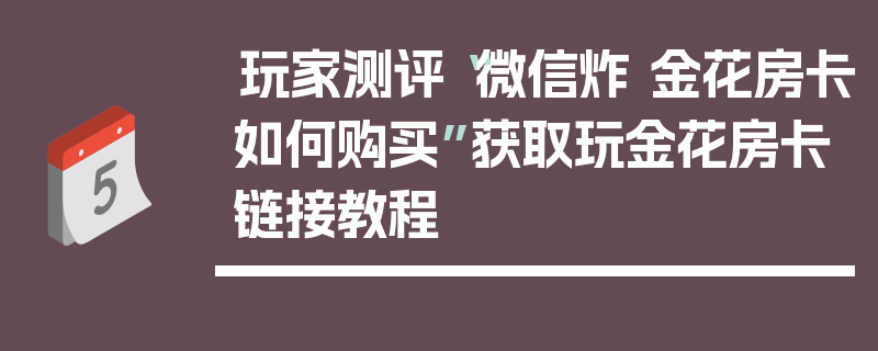 玩家测评“微信炸 金花房卡如何购买”获取玩金花房卡链接教程