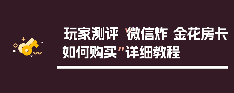 玩家测评“微信炸 金花房卡如何购买”详细教程